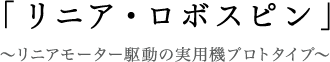 「リニア・ロボスピン」 〜リニアモーター駆動の実用機プロトタイプ〜